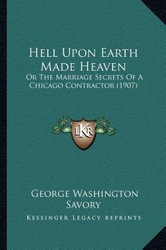 portada hell upon earth made heaven: or the marriage secrets of a chicago contractor (1907) (in English)