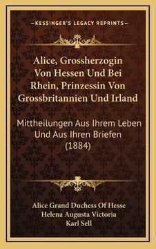 portada Alice, Grossherzogin Von Hessen Und Bei Rhein, Prinzessin Von Grossbritannien Und Irland: Mittheilungen Aus Ihrem Leben Und Aus Ihren Briefen (1884) (in German)