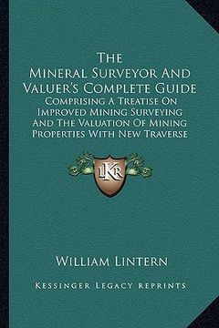 portada the mineral surveyor and valuer's complete guide: comprising a treatise on improved mining surveying and the valuation of mining properties with new t (en Inglés)