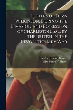 portada Letters of Eliza Wilkinson, During the Invasion and Possession of Charleston, S.C., by the British in the Revolutionary War