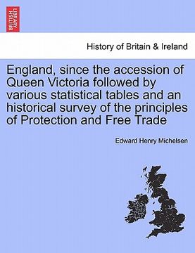 portada england, since the accession of queen victoria followed by various statistical tables and an historical survey of the principles of protection and fre (en Inglés)