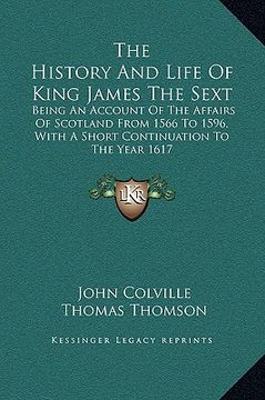 portada the history and life of king james the sext: being an account of the affairs of scotland from 1566 to 1596, with a short continuation to the year 1617