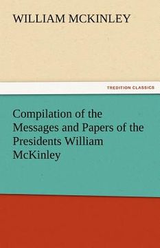 portada compilation of the messages and papers of the presidents william mckinley, messages, proclamations, and executive orders relating to the spanish-ameri (en Inglés)