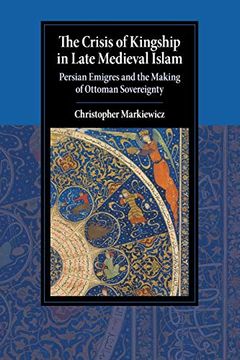portada The Crisis of Kingship in Late Medieval Islam: Persian Emigres and the Making of Ottoman Sovereignty (Cambridge Studies in Islamic Civilization)