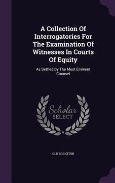 portada A Collection Of Interrogatories For The Examination Of Witnesses In Courts Of Equity: As Settled By The Most Eminent Counsel (in English)