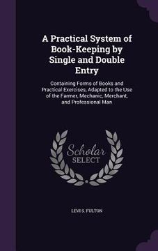 portada A Practical System of Book-Keeping by Single and Double Entry: Containing Forms of Books and Practical Exercises, Adapted to the Use of the Farmer, Me (en Inglés)