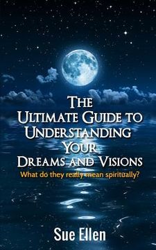 portada The Ultimate Guide to Understanding Your Dreams and Visions: What do they really mean spiritually? (en Inglés)