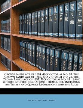 portada crown lands act of 1884, 48o victoriae no. 18: the crown lands act of 1889, 53o victoriae no. 21, the crown lands act of 1895, 58o victoriae no. 18 .. (en Inglés)