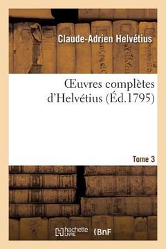 portada Oeuvres Complètes d'Helvétius. T. 03: Publiées, Avec Un Essai Sur La Vie Et Les Ouvrages de l'Auteur (in French)