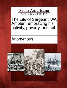 portada the life of sergeant i.w. ambler: embracing his nativity, poverty, and toil ... (in English)