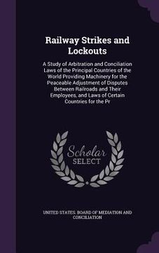portada Railway Strikes and Lockouts: A Study of Arbitration and Conciliation Laws of the Principal Countries of the World Providing Machinery for the Peace