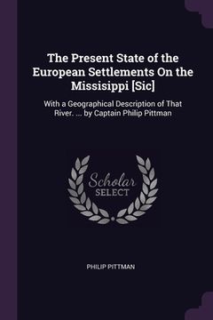 portada The Present State of the European Settlements On the Missisippi [Sic]: With a Geographical Description of That River. ... by Captain Philip Pittman (in English)