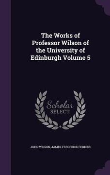 portada The Works of Professor Wilson of the University of Edinburgh Volume 5 (en Inglés)