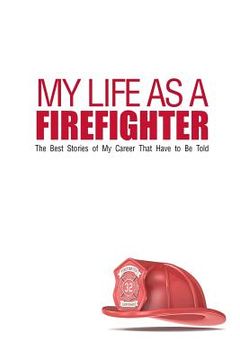 portada My Life As A Firefighter: The Best Stories of My Career That Have to Be Told (en Inglés)