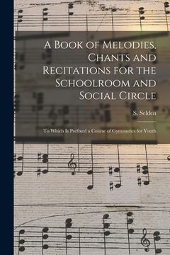portada A Book of Melodies, Chants and Recitations for the Schoolroom and Social Circle [microform]: to Which is Prefixed a Course of Gymnastics for Youth
