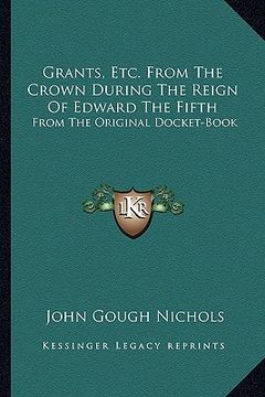 portada grants, etc. from the crown during the reign of edward the fifth: from the original docket-book