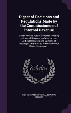 portada Digest of Decisions and Regulations Made by the Commissioners of Internal Revenue: Under Various Acts of Congress Relating to Internal Revenue, and Ab (en Inglés)