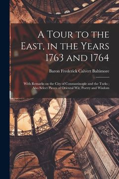 portada A Tour to the East, in the Years 1763 and 1764: With Remarks on the City of Constantinople and the Turks; Also Select Pieces of Oriental Wit, Poetry a