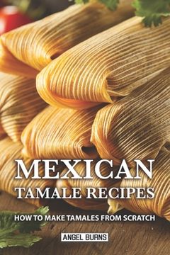 portada Mexican Tamale Recipes: How to Make Tamales From Scratch (en Inglés)