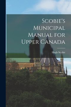 portada Scobie's Municipal Manual for Upper Canada [microform]