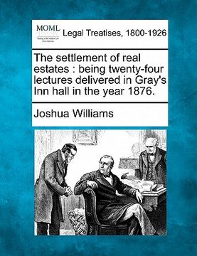 portada the settlement of real estates: being twenty-four lectures delivered in gray's inn hall in the year 1876. (en Inglés)