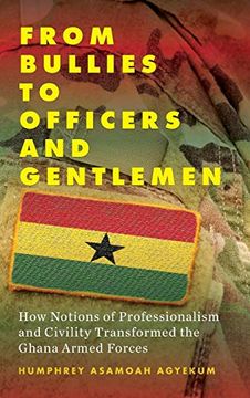 portada From Bullies to Officers and Gentlemen: How Notions of Professionalism and Civility Transformed the Ghana Armed Forces (in English)