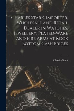 portada Charles Stark, Importer, Wholesale and Retail Dealer in Watches, Jewellery, Plated-ware and Fire Arms at Rock Bottom Cash Prices [microform] (en Inglés)