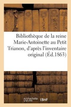 portada Bibliothèque de la Reine Marie-Antoinette Au Petit Trianon,: D'Après l'Inventaire Original Dressé Par Ordre de la Convention (in French)