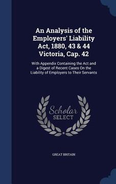 portada An Analysis of the Employers' Liability Act, 1880, 43 & 44 Victoria, Cap. 42: With Appendix Containing the Act and a Digest of Recent Cases On the Lia