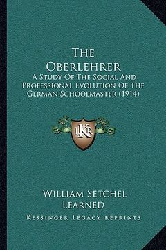 portada the oberlehrer: a study of the social and professional evolution of the german schoolmaster (1914) (en Inglés)