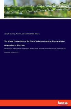 portada The Whole Proceedings on the Trial of Indictment Against Thomas Walker of Manchester, Merchant: Samuel Jackson, James Cheetham, Oliver Pearsal, Benjam (en Inglés)