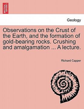 portada observations on the crust of the earth, and the formation of gold-bearing rocks. crushing and amalgamation ... a lecture. (in English)