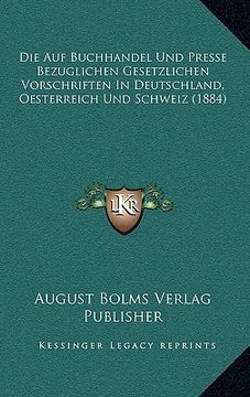 portada Die Auf Buchhandel Und Presse Bezuglichen Gesetzlichen Vorschriften In Deutschland, Oesterreich Und Schweiz (1884) (en Alemán)