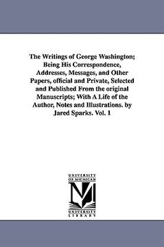 portada the writings of george washington; being his correspondence, addresses, messages, and other papers, official and private, selected and published from (en Inglés)