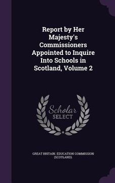 portada Report by Her Majesty's Commissioners Appointed to Inquire Into Schools in Scotland, Volume 2 (en Inglés)