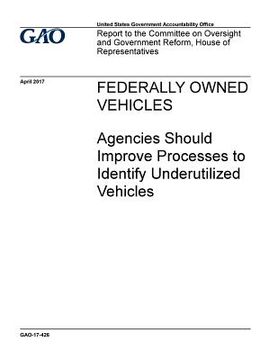 portada Federally owned vehicles, agencies should improve processes to identify underutilized vehicles: report to the Committee on Oversight and Government Re (en Inglés)