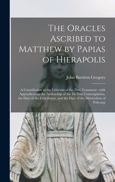 portada The Oracles Ascribed to Matthew by Papias of Hierapolis: a Contribution to the Criticism of the New Testament: With Appendices on the Authorship of th (en Inglés)