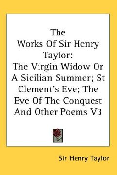 portada the works of sir henry taylor: the virgin widow or a sicilian summer; st clement's eve; the eve of the conquest and other poems v3 (en Inglés)