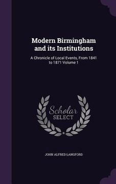 portada Modern Birmingham and its Institutions: A Chronicle of Local Events, From 1841 to 1871 Volume 1 (en Inglés)