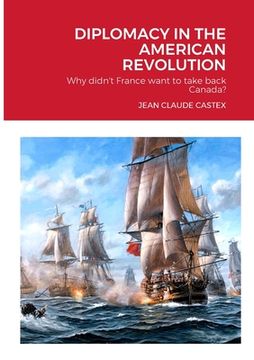 portada Diplomacy in the American Revolution: Why didn't France want to take Canada back? (in English)