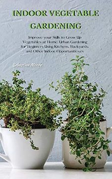 portada Indoor Vegetable Gardening: Improve Your Skills to Grow up Vegetables at Home. Urban Gardening for Beginners Using Kitchens, Backyards, and Other Indoor Opportunities. (in English)
