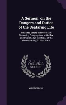 portada A Sermon, on the Dangers and Duties of the Seafaring Life: Preached Before the Protestant Dissenting Congregation, at Halifax; and Published at the De