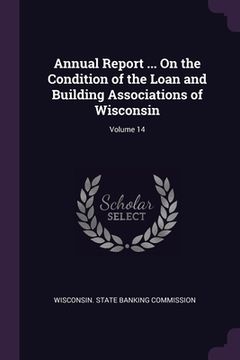 portada Annual Report ... On the Condition of the Loan and Building Associations of Wisconsin; Volume 14 (en Inglés)