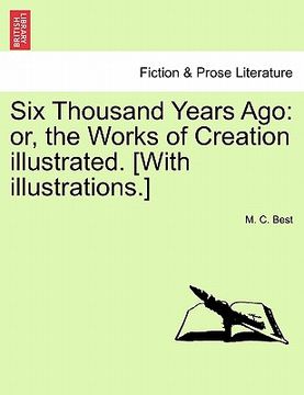 portada six thousand years ago: or, the works of creation illustrated. [with illustrations.] (en Inglés)