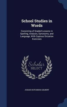 portada School Studies in Words: Consisting of Graded Lessons in Spelling, Analysis, Synonyms, and Language, With Copious Dictation Exercises