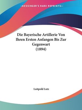 portada Die Bayerische Artillerie Von Ihren Ersten Anfangen Bis Zur Gegenwart (1894) (in German)
