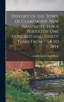 portada History of the Town of Claremont, New Hampshire, for a Period of one Hundred and Thirty Years From 1764 to 1894 (in English)