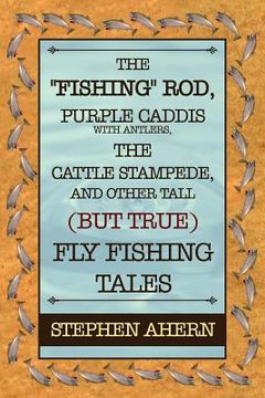 portada the "fishing" rod, purple caddis with antlers, the cattle stampede, and other tall (but true) fly fishing tales (en Inglés)