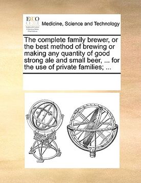 portada the complete family brewer, or the best method of brewing or making any quantity of good strong ale and small beer, ... for the use of private familie (in English)