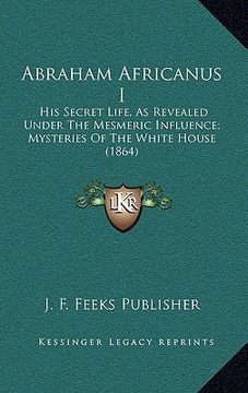 portada abraham africanus i: his secret life, as revealed under the mesmeric influence; mysteries of the white house (1864) (en Inglés)